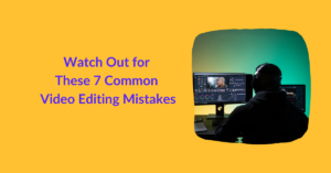 Watch Out for These 7 Common Video Editing Mistakes