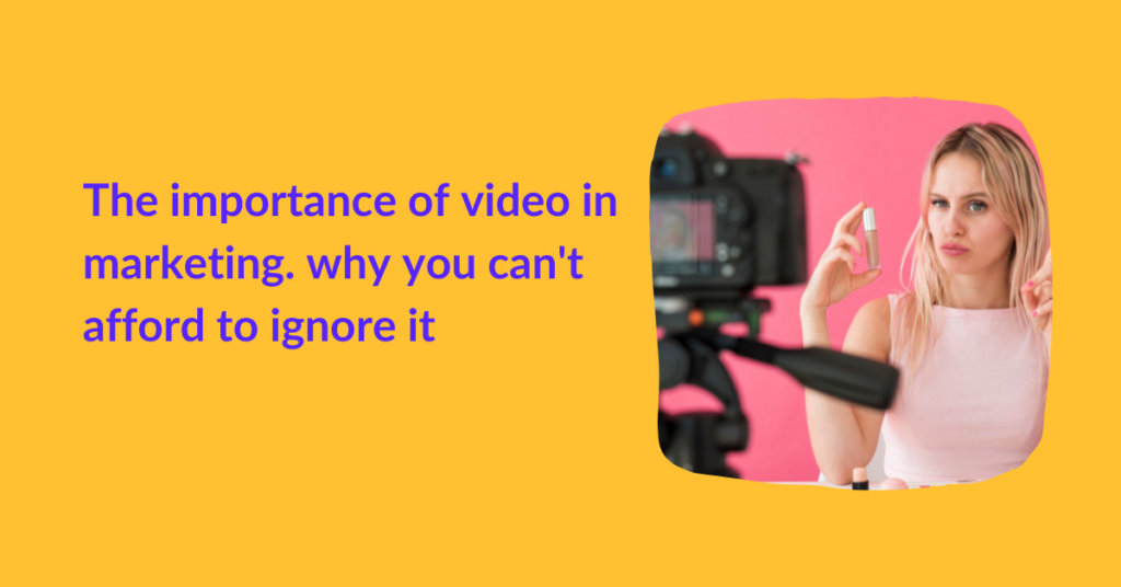 The importance of video in marketing. why you can't afford to ignore it