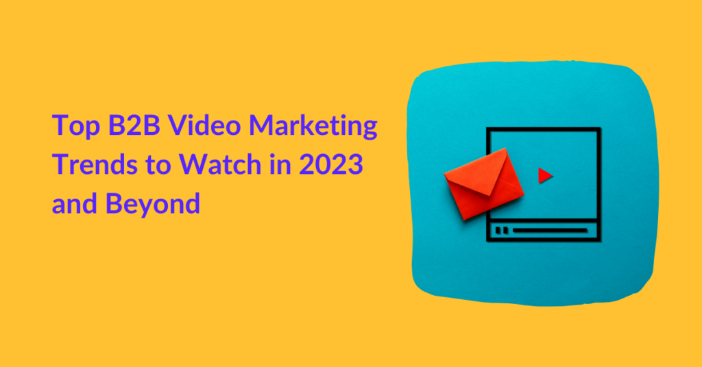 Top B2B Video Marketing Trends to Watch in 2023 and Beyond