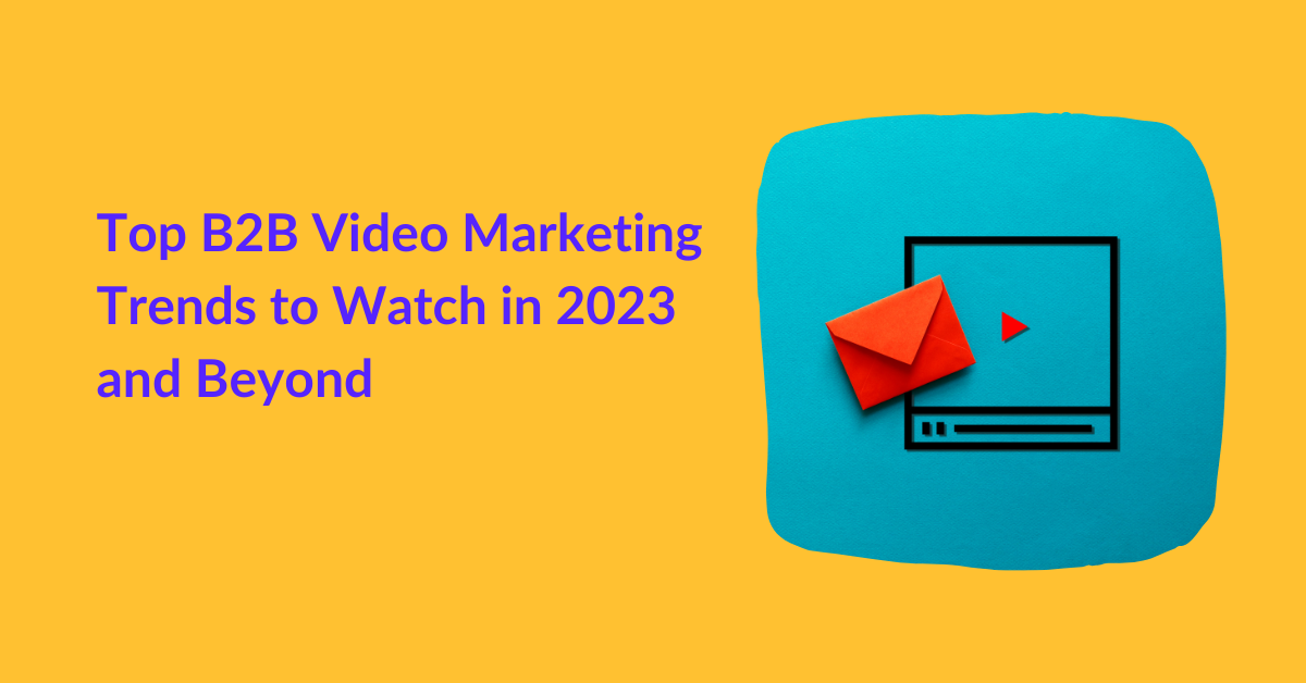 Top B2B Video Marketing Trends To Watch In 2023 And Beyond