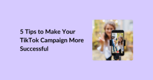 5 Tips to Make Your TikTok Campaign More Successful